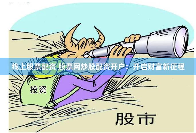 线上股票配资 股票网炒股配资开户：开启财富新征程