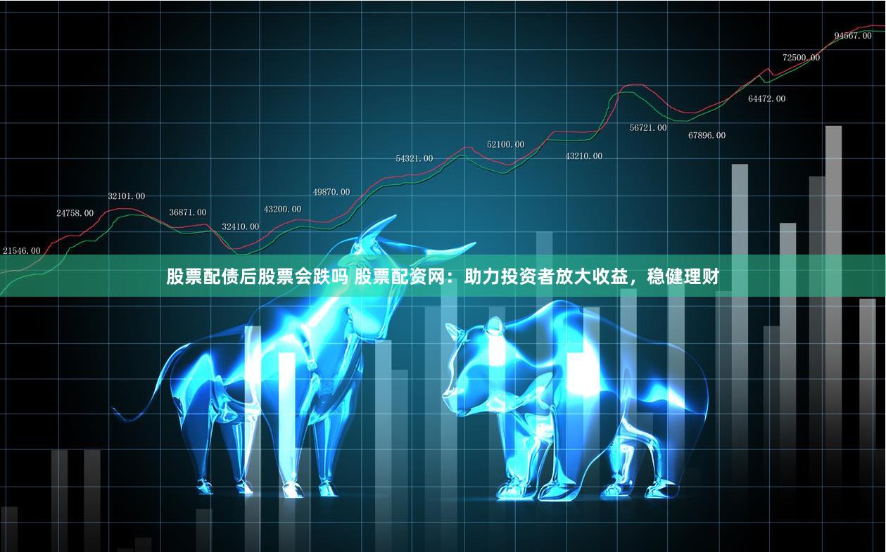 股票配债后股票会跌吗 股票配资网：助力投资者放大收益，稳健理财