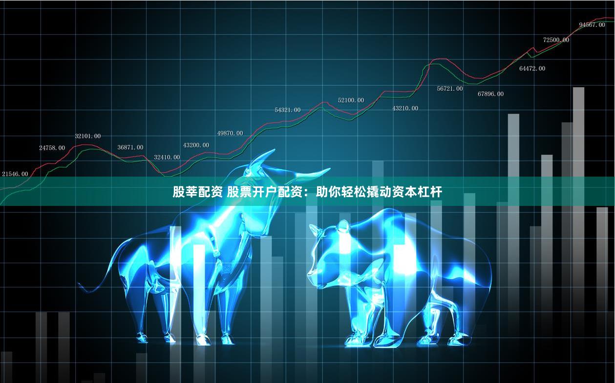 股莘配资 股票开户配资：助你轻松撬动资本杠杆