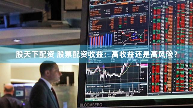 股天下配资 股票配资收益：高收益还是高风险？