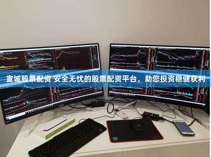 宣城股票配资 安全无忧的股票配资平台，助您投资稳健获利