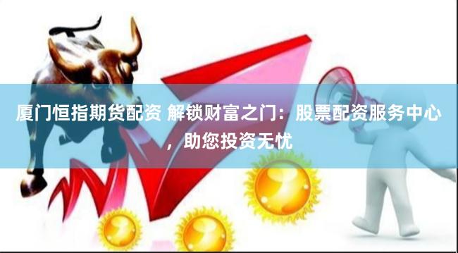 厦门恒指期货配资 解锁财富之门：股票配资服务中心，助您投资无忧