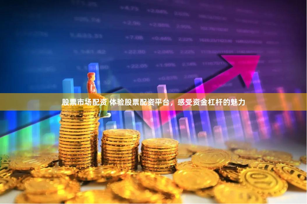 股票市场配资 体验股票配资平台，感受资金杠杆的魅力