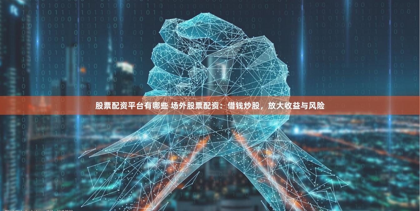 股票配资平台有哪些 场外股票配资：借钱炒股，放大收益与风险