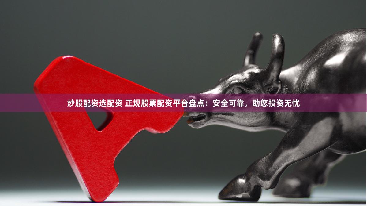 炒股配资选配资 正规股票配资平台盘点：安全可靠，助您投资无忧