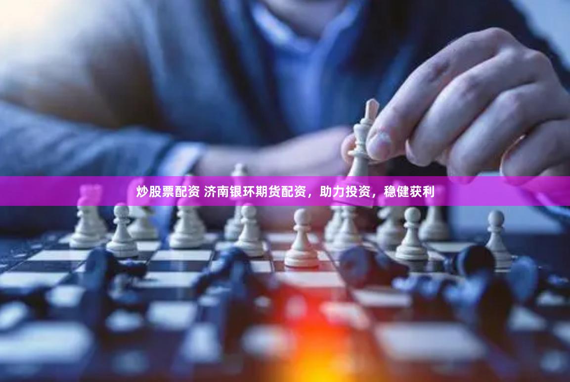 炒股票配资 济南银环期货配资，助力投资，稳健获利