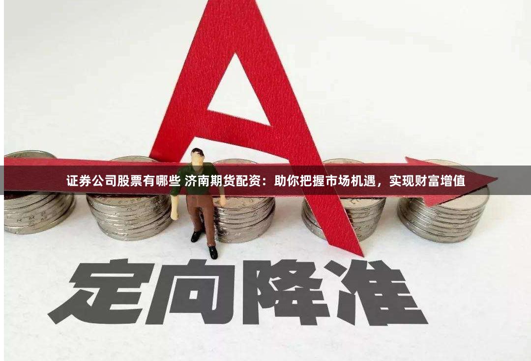 证券公司股票有哪些 济南期货配资：助你把握市场机遇，实现财富增值