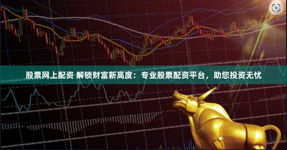 股票网上配资 解锁财富新高度：专业股票配资平台，助您投资无忧
