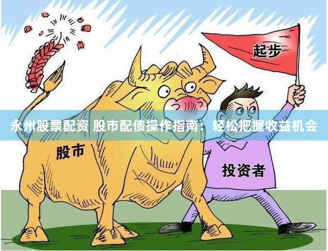 永州股票配资 股市配债操作指南：轻松把握收益机会