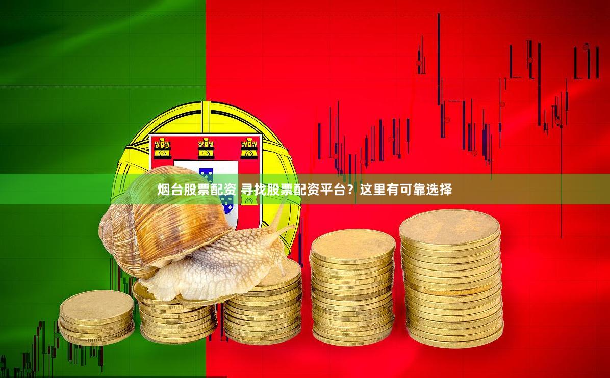 烟台股票配资 寻找股票配资平台？这里有可靠选择