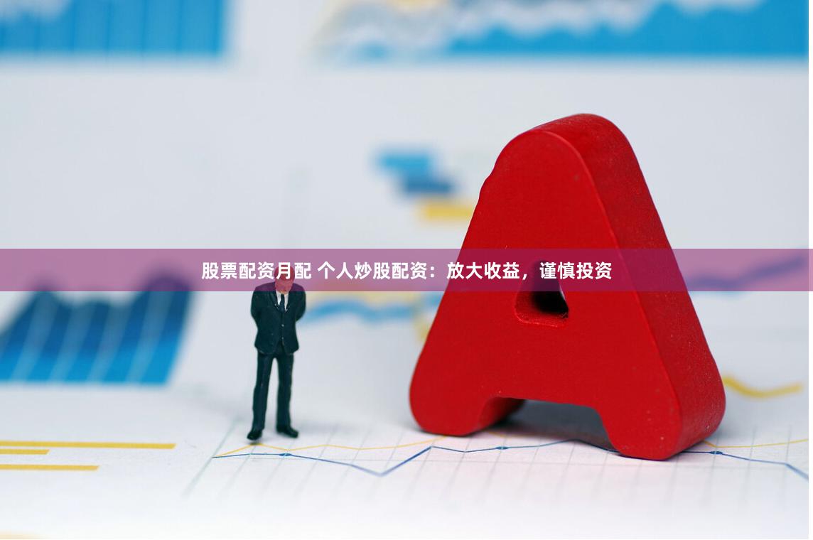 股票配资月配 个人炒股配资：放大收益，谨慎投资