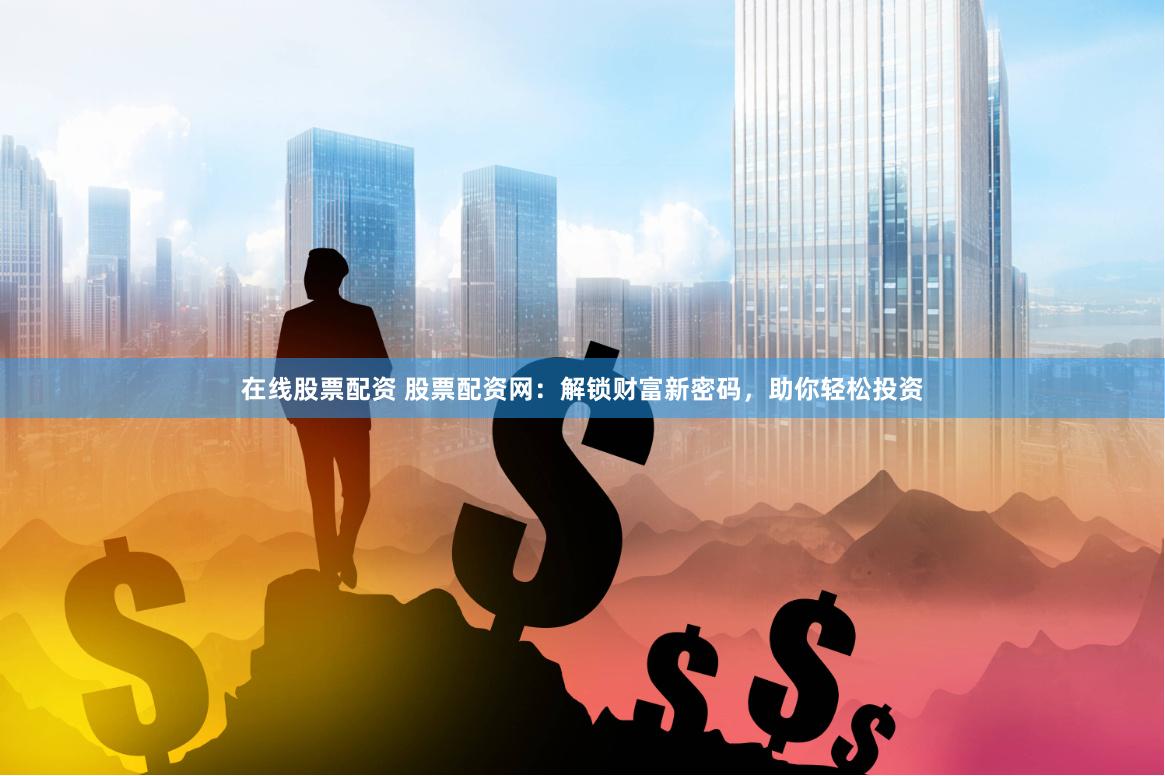 在线股票配资 股票配资网：解锁财富新密码，助你轻松投资
