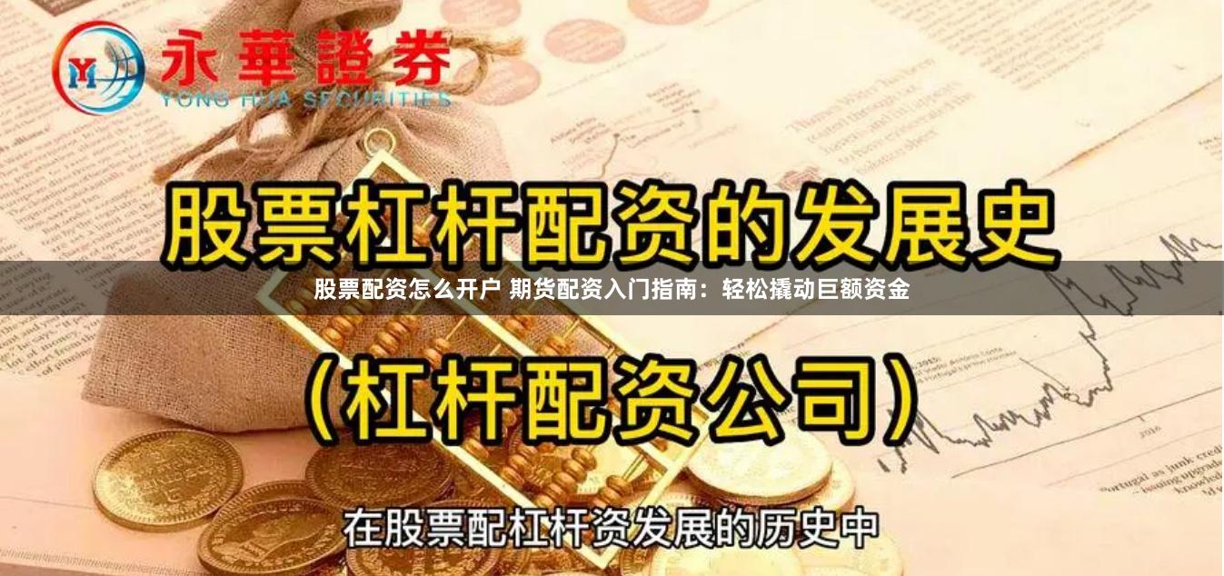 股票配资怎么开户 期货配资入门指南：轻松撬动巨额资金