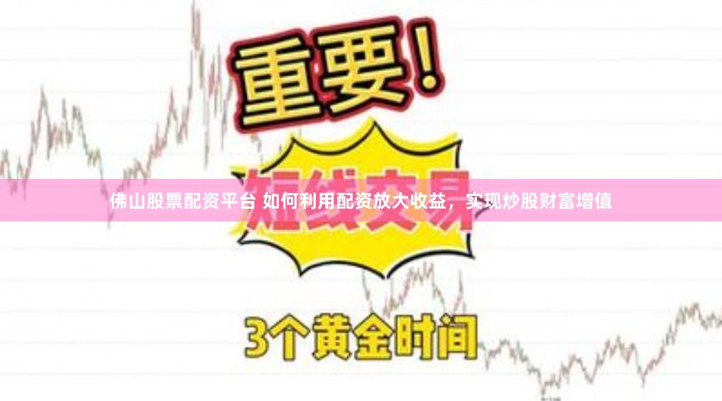佛山股票配资平台 如何利用配资放大收益，实现炒股财富增值