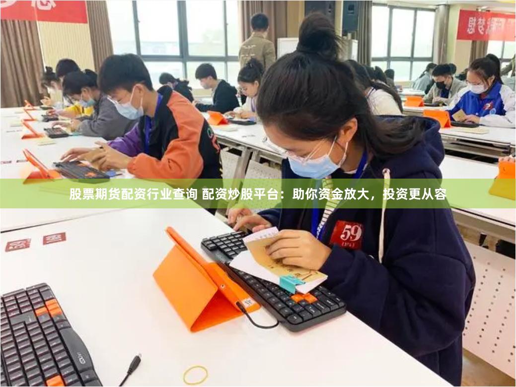 股票期货配资行业查询 配资炒股平台：助你资金放大，投资更从容