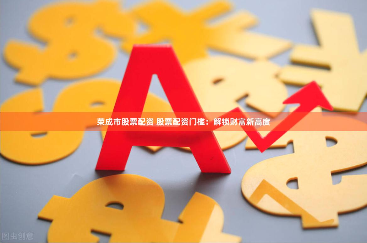 荣成市股票配资 股票配资门槛：解锁财富新高度