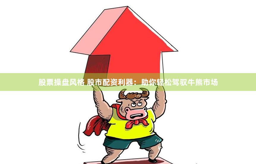 股票操盘风格 股市配资利器：助你轻松驾驭牛熊市场