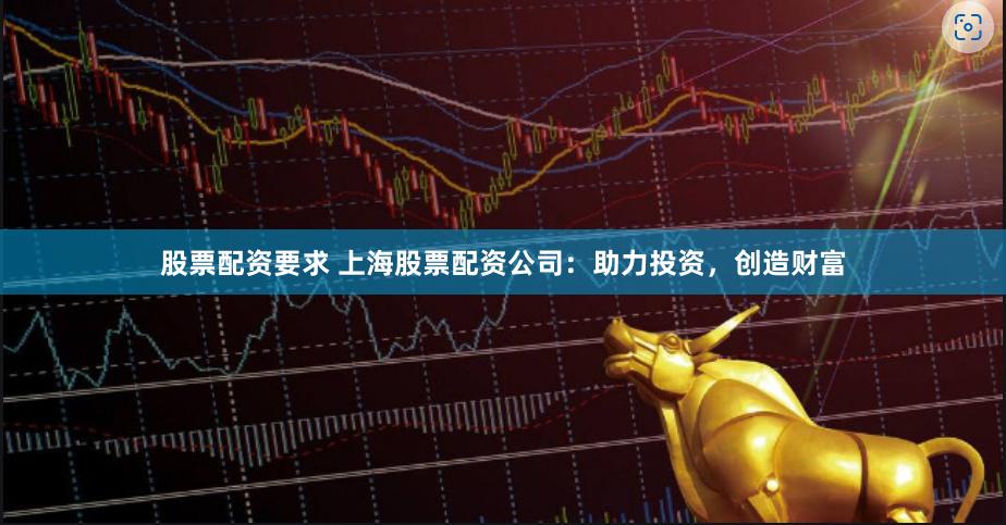 股票配资要求 上海股票配资公司：助力投资，创造财富