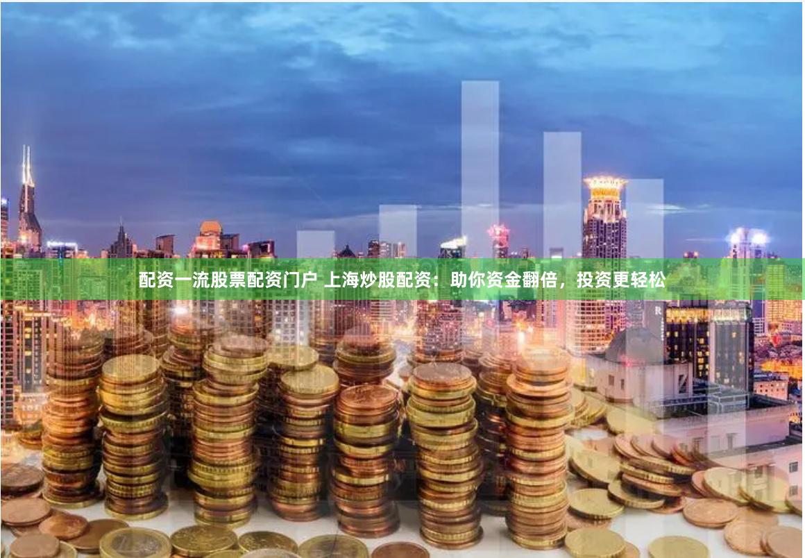 配资一流股票配资门户 上海炒股配资：助你资金翻倍，投资更轻松