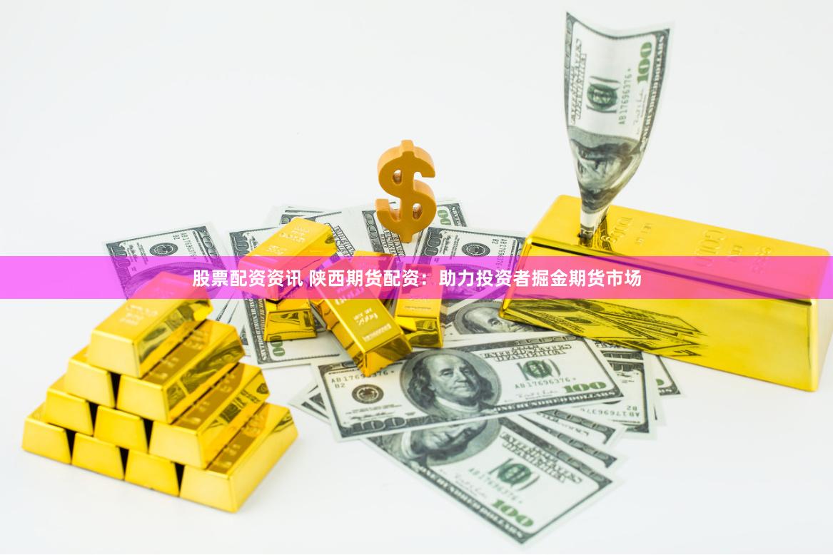 股票配资资讯 陕西期货配资：助力投资者掘金期货市场
