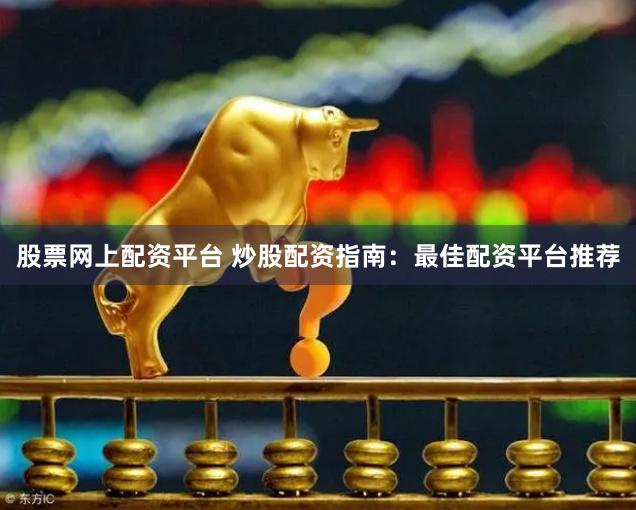 股票网上配资平台 炒股配资指南：最佳配资平台推荐