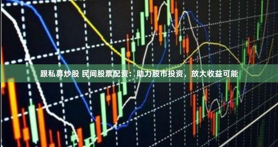 跟私募炒股 民间股票配资：助力股市投资，放大收益可能