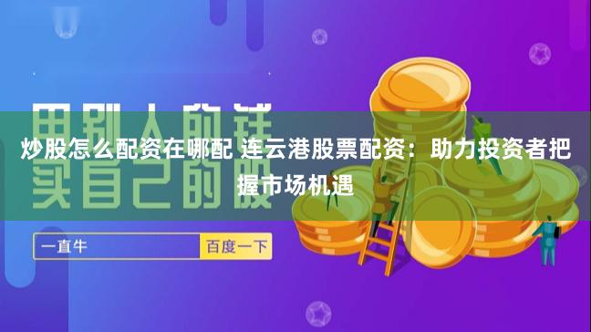 炒股怎么配资在哪配 连云港股票配资：助力投资者把握市场机遇