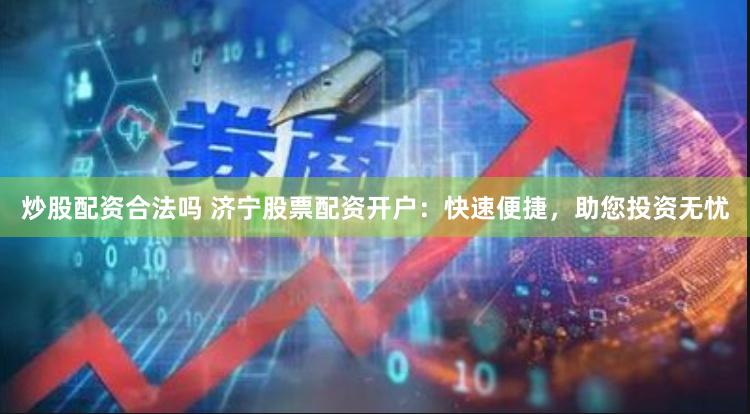 炒股配资合法吗 济宁股票配资开户：快速便捷，助您投资无忧