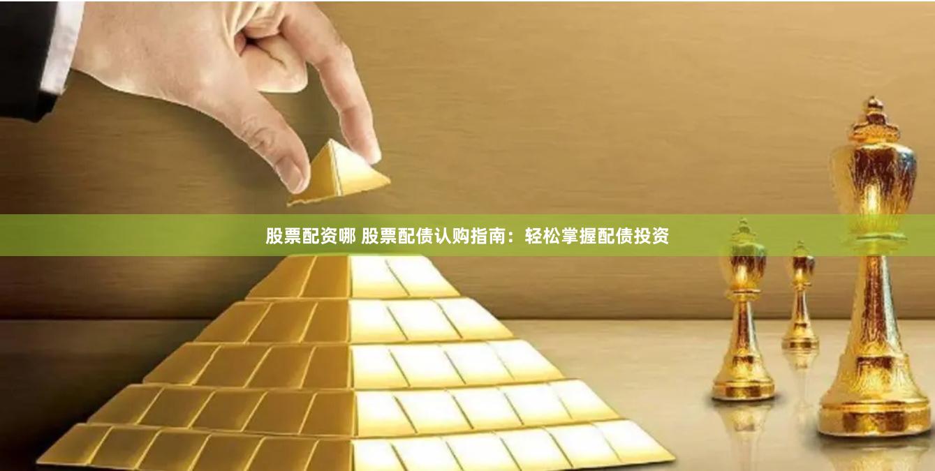 股票配资哪 股票配债认购指南：轻松掌握配债投资