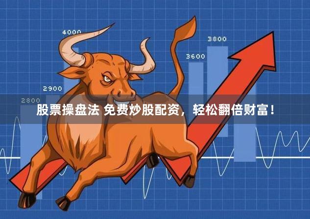 股票操盘法 免费炒股配资，轻松翻倍财富！
