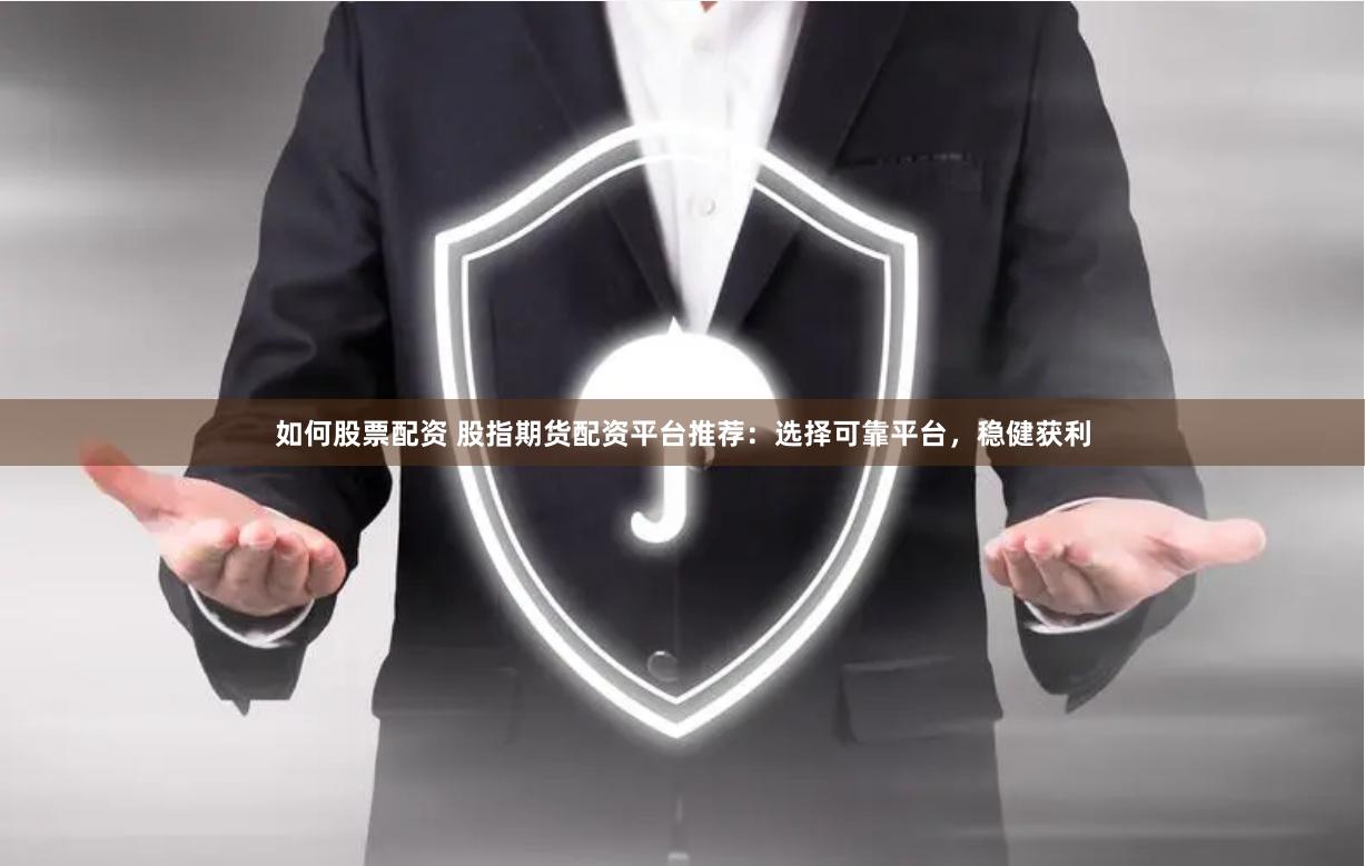 如何股票配资 股指期货配资平台推荐：选择可靠平台，稳健获利
