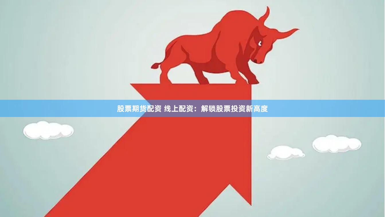 股票期货配资 线上配资：解锁股票投资新高度