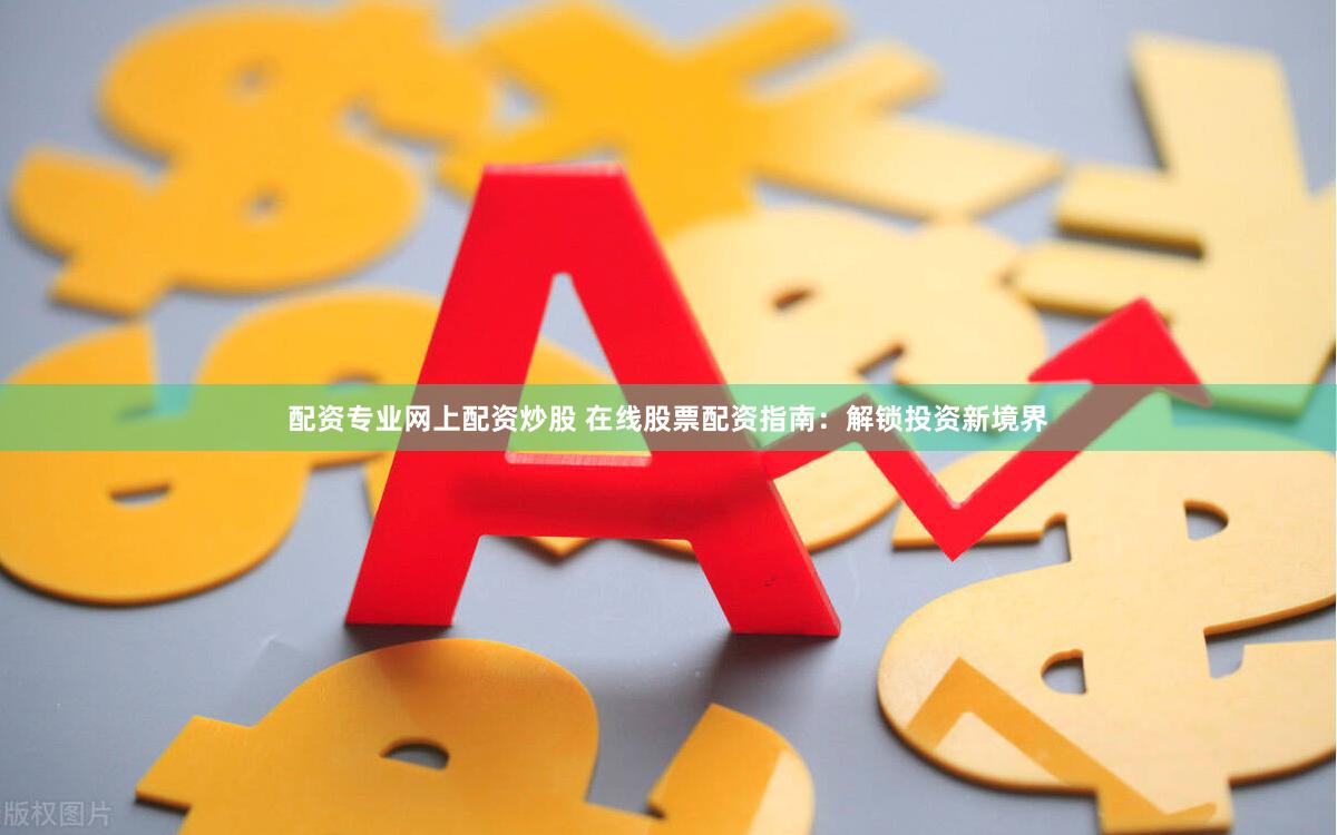 配资专业网上配资炒股 在线股票配资指南：解锁投资新境界