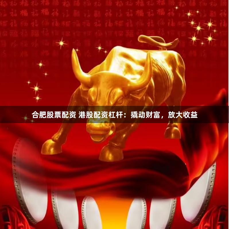 合肥股票配资 港股配资杠杆：撬动财富，放大收益