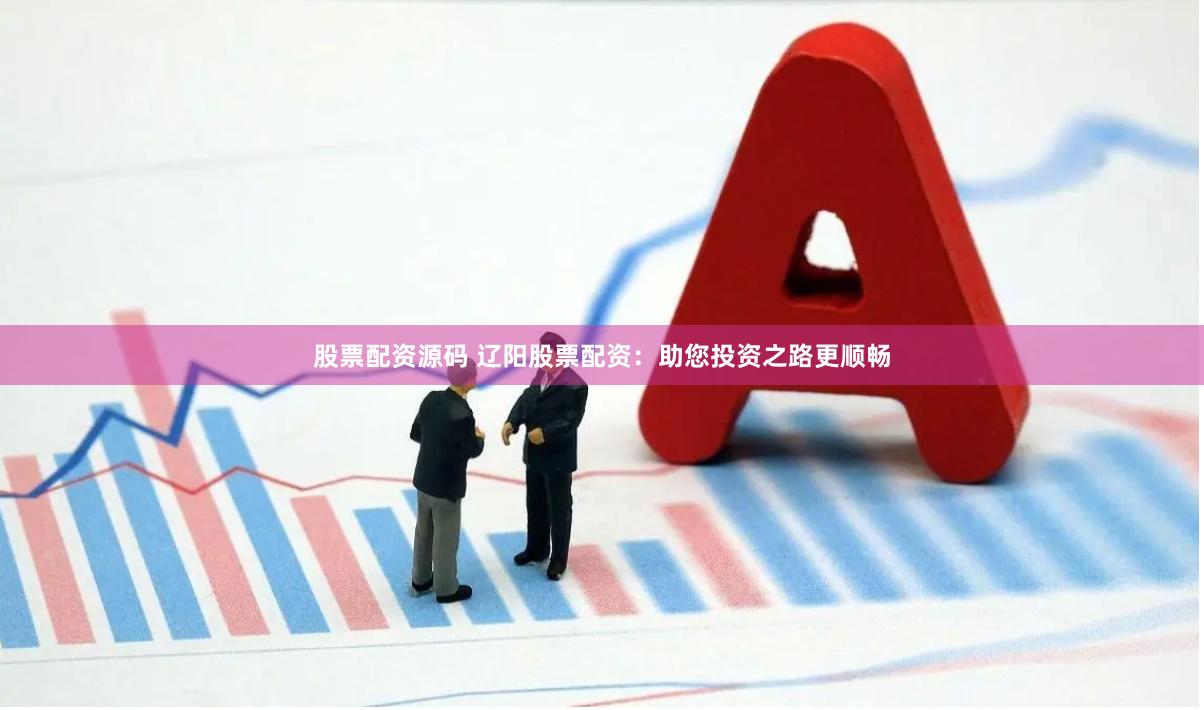 股票配资源码 辽阳股票配资：助您投资之路更顺畅
