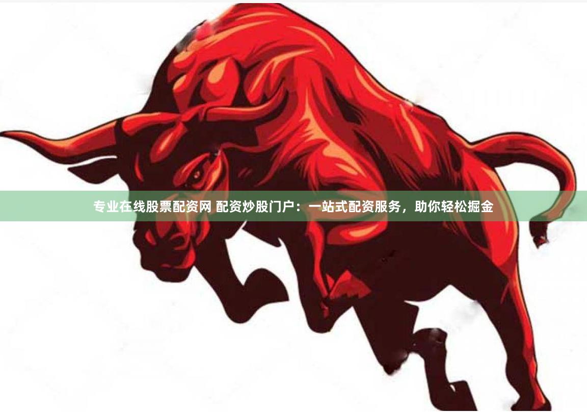 专业在线股票配资网 配资炒股门户：一站式配资服务，助你轻松掘金