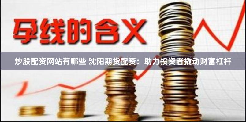 炒股配资网站有哪些 沈阳期货配资：助力投资者撬动财富杠杆