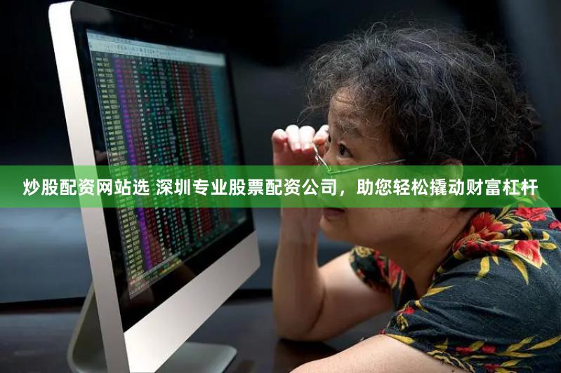 炒股配资网站选 深圳专业股票配资公司，助您轻松撬动财富杠杆