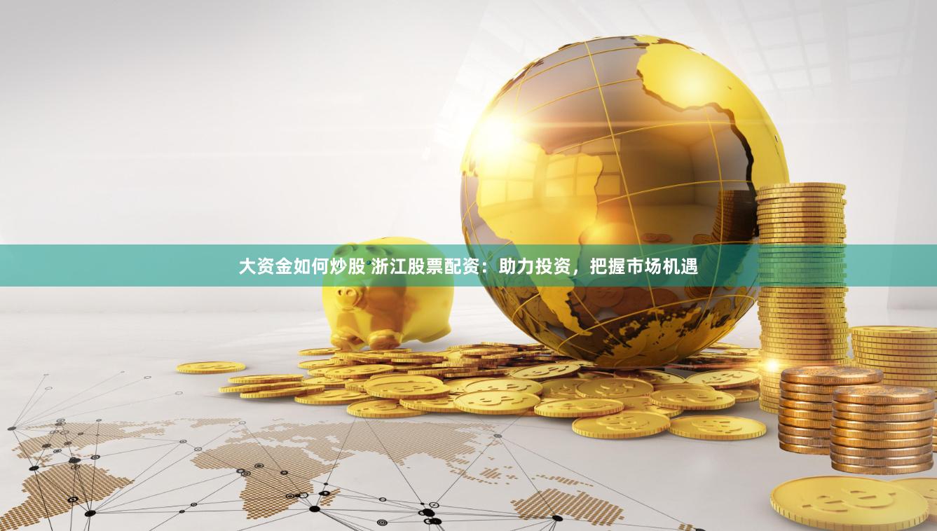 大资金如何炒股 浙江股票配资：助力投资，把握市场机遇