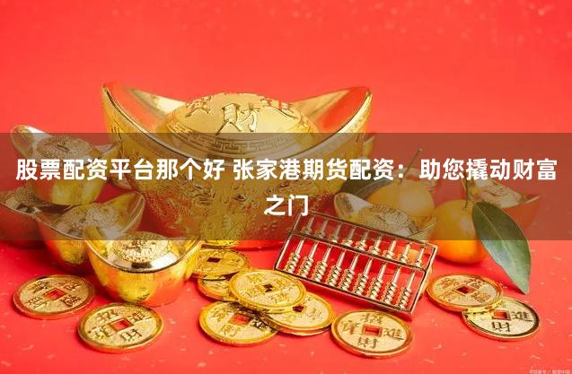 股票配资平台那个好 张家港期货配资：助您撬动财富之门