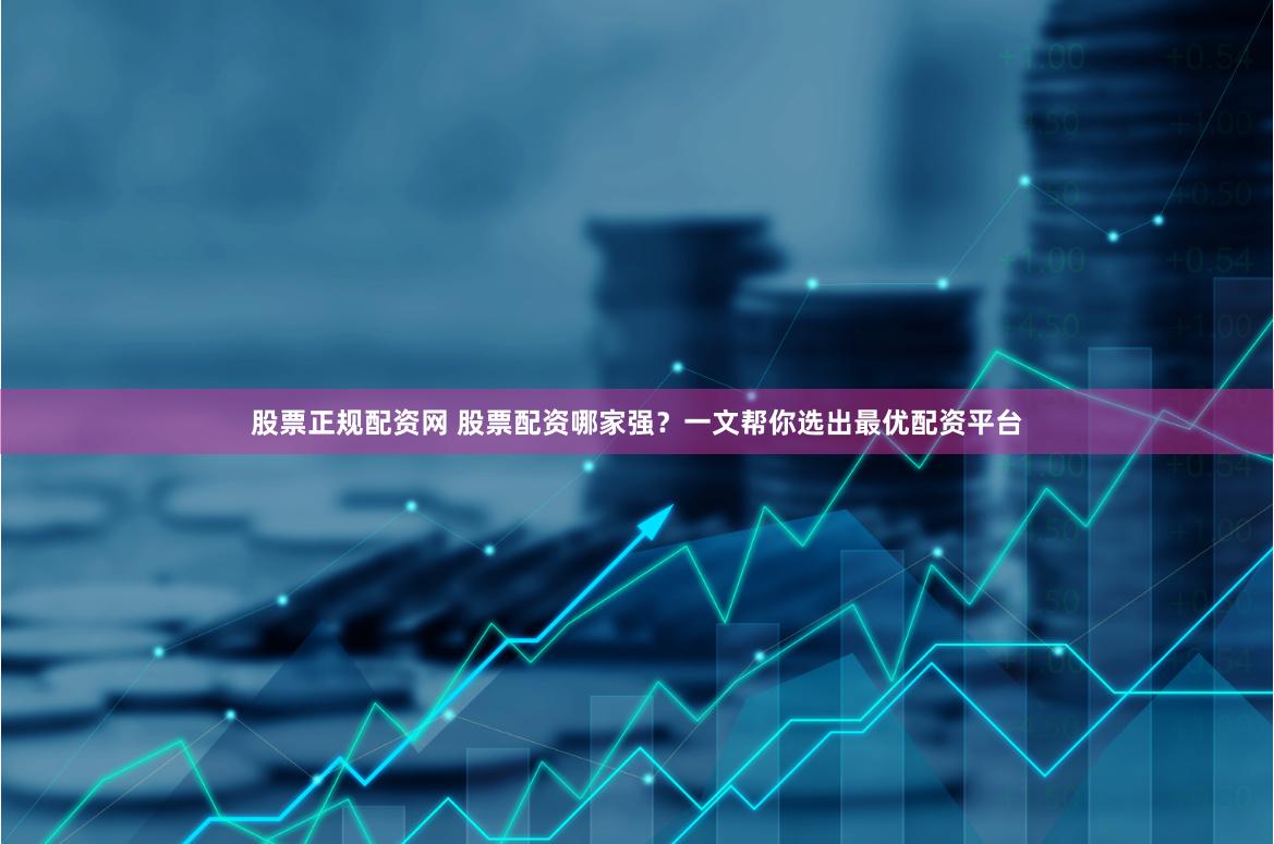 股票正规配资网 股票配资哪家强？一文帮你选出最优配资平台