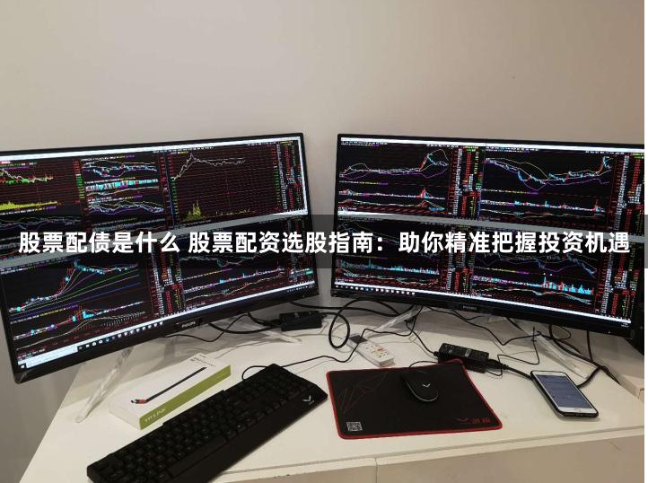 股票配债是什么 股票配资选股指南：助你精准把握投资机遇