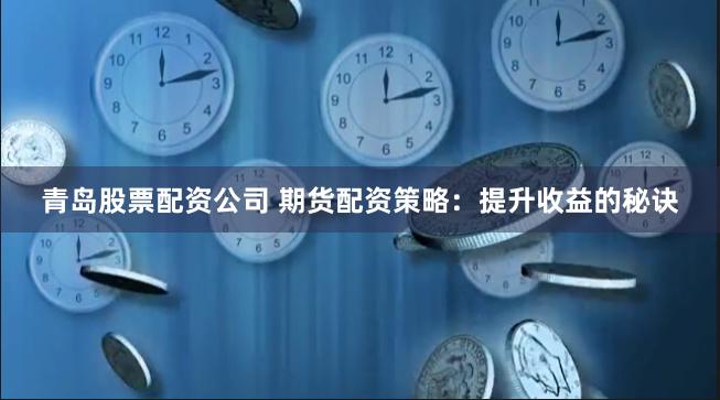 青岛股票配资公司 期货配资策略：提升收益的秘诀