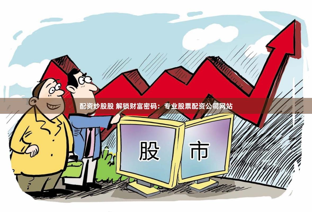 配资炒股股 解锁财富密码：专业股票配资公司网站