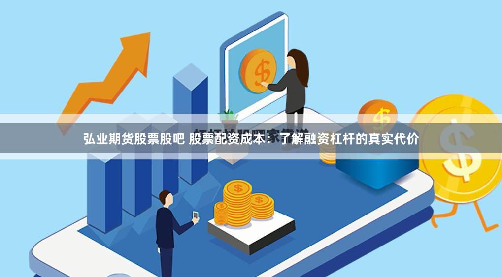 弘业期货股票股吧 股票配资成本：了解融资杠杆的真实代价