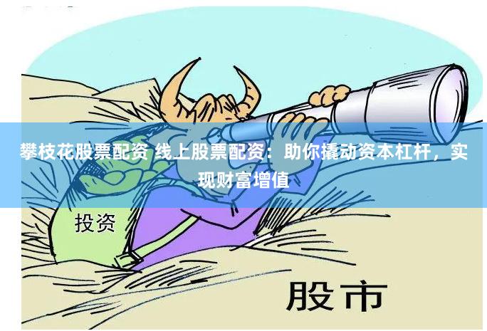 攀枝花股票配资 线上股票配资：助你撬动资本杠杆，实现财富增值