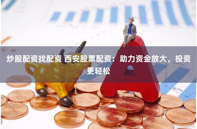 炒股配资找配资 西安股票配资：助力资金放大，投资更轻松