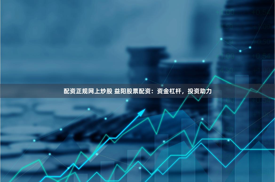 配资正规网上炒股 益阳股票配资：资金杠杆，投资助力