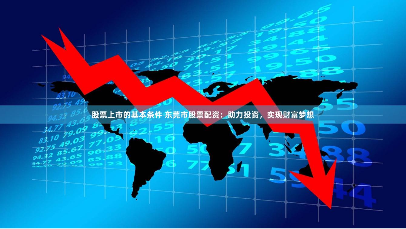 股票上市的基本条件 东莞市股票配资：助力投资，实现财富梦想