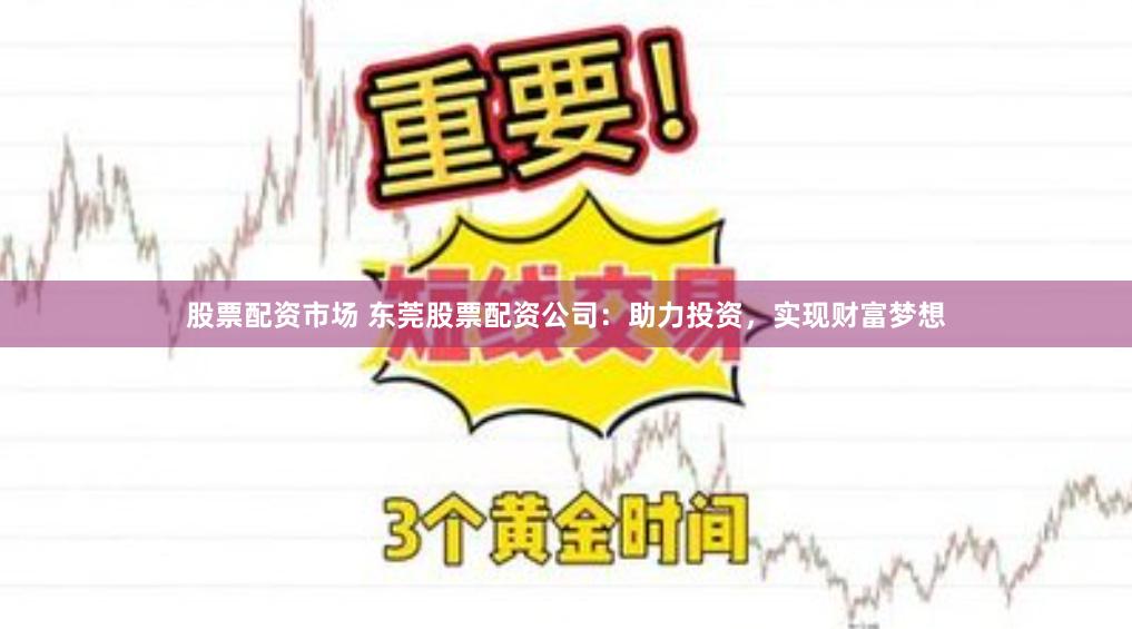 股票配资市场 东莞股票配资公司：助力投资，实现财富梦想